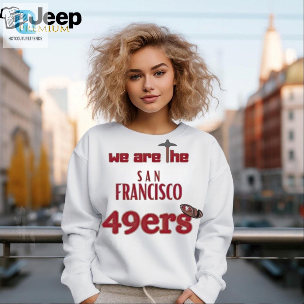 We Are The San Francisco 49Ers Shirt  Hoodie