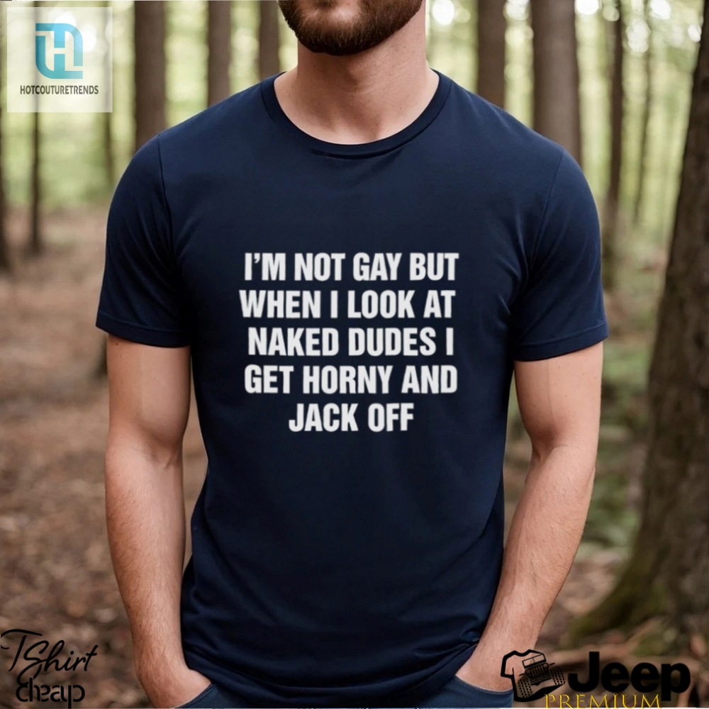 Mens Im Not Gay But When I Look At Naked Dudes I Get Horny And Jack Off Shirt 