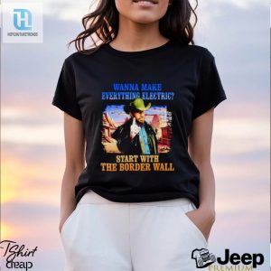 Mens Wanna Make Everything Electric Start With The Border Wall Shirt hotcouturetrends 1 3