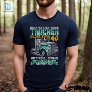 Never Pick A Fight With A Trucker Older Than 40 Theyre Full Of Rage Adn Sick Of Everyones Crap Shirt hotcouturetrends 1 3