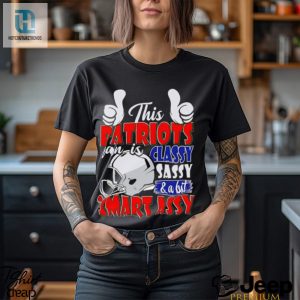 This Patriots Football Fan Is Classy Sassy And A Bit Smart Assy Shirt hotcouturetrends 1 3