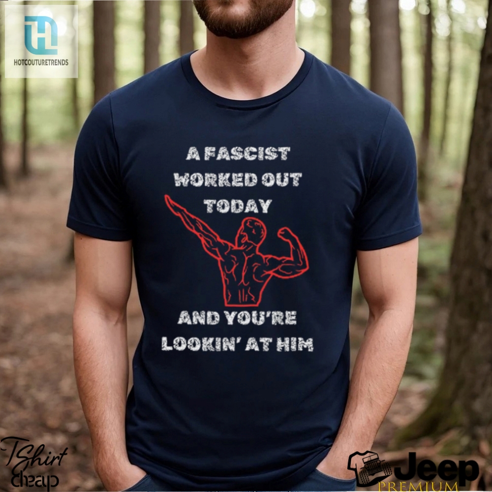 A Fascist Worked Out Today And Youre Lookin At Him Tee Shirt 