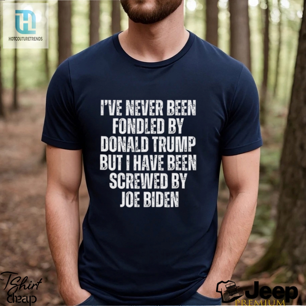 Ive Never Been Fondled By Donald Trump But I Have Been Screwed By Joe Biden T Shirt 