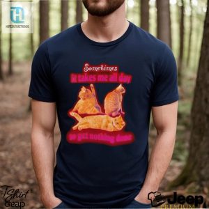 Sometimes It Takes Me All Day To Get Nothing Done Cat Meme Funny Shirt hotcouturetrends 1 2