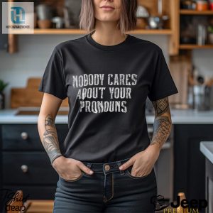 Nobody Cares About Your Pronouns T Shirt hotcouturetrends 1 1