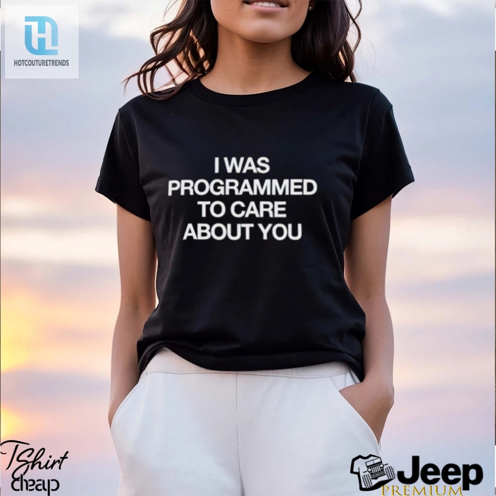 I Was Programmed To Care About You Shirt 