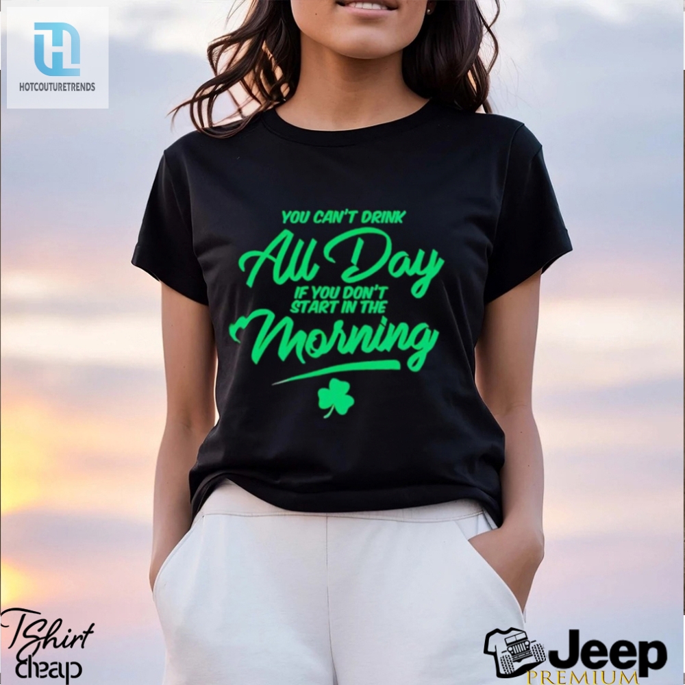 St Patricks Day You Cant Drink All Day If You Dont Start In The Morning Shirt 