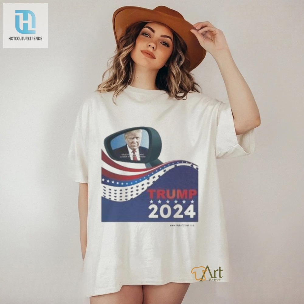 Trump 2024 Objects In Mirror Are Closer Than They Appear Shirt 