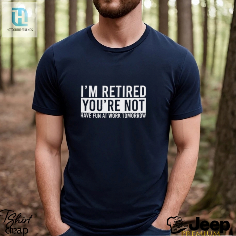 Im Retired Youre Not Have Fun At Work Tomorrow Shirt 
