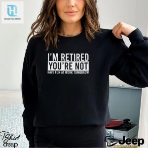 Im Retired Youre Not Have Fun At Work Tomorrow Shirt hotcouturetrends 1 3