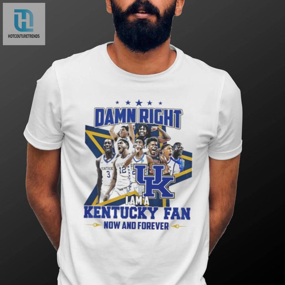 Damn Right I Am A Kentucky Fan Now And Forever Shirt 