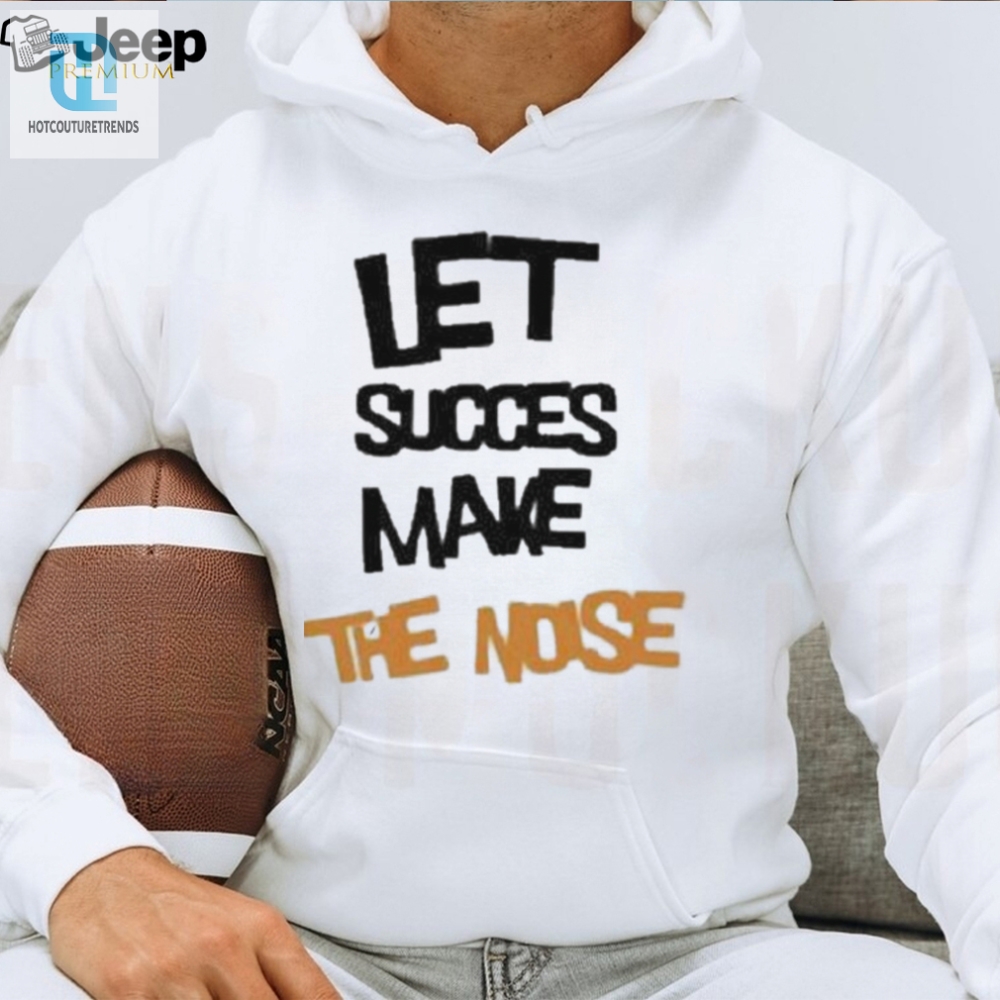 Official Let Succes Make The Noise Shirt 