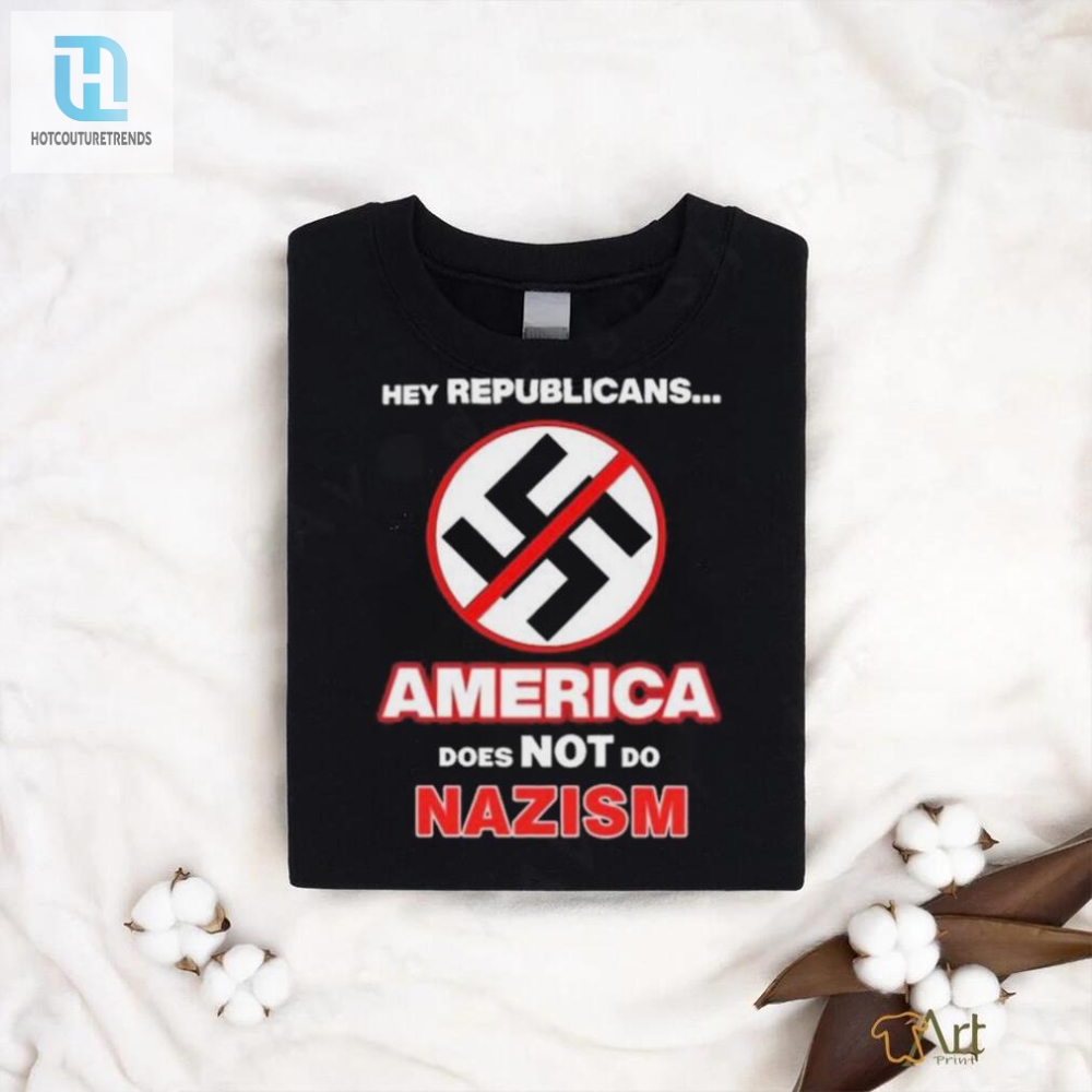 Hey Republicans America Does Not Do Nazism Shirt 