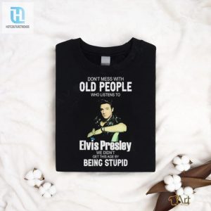 Dont Mess With Old People Elvis Presley We Didnt Get This Age By Being Stupid Shirt hotcouturetrends 1 2