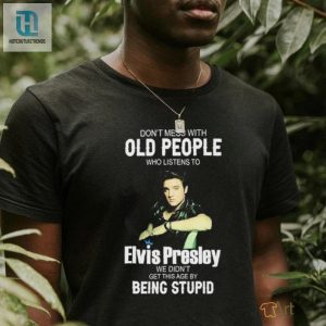 Dont Mess With Old People Elvis Presley We Didnt Get This Age By Being Stupid Shirt hotcouturetrends 1 3