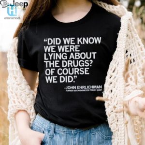 Official Did We Know We Were Lying About The Drugs Of Course We Did John Ehrlichman Former Nixon Domestic Policy Chief Shirt hotcouturetrends 1 1