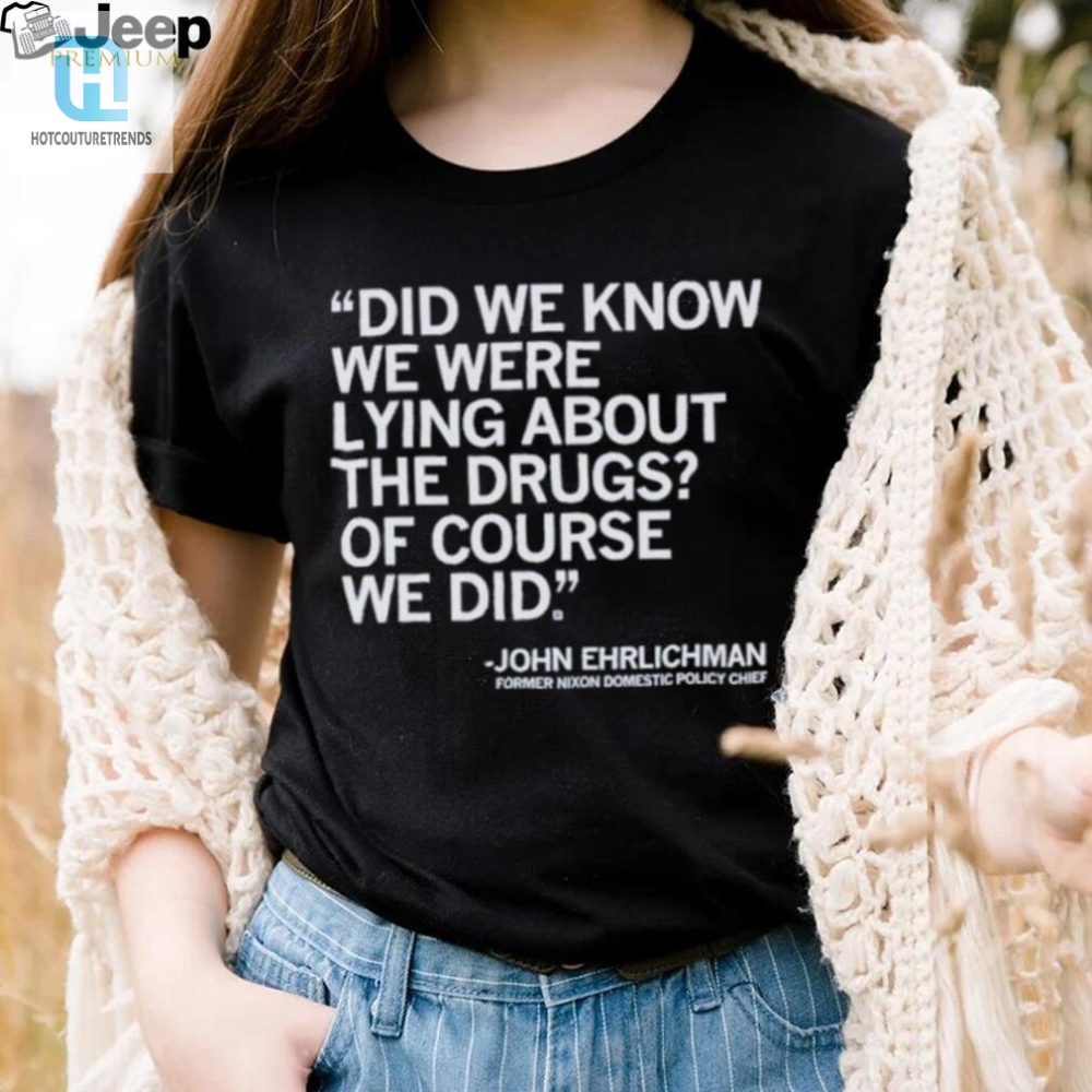 Official Did We Know We Were Lying About The Drugs Of Course We Did John Ehrlichman Former Nixon Domestic Policy Chief Shirt 