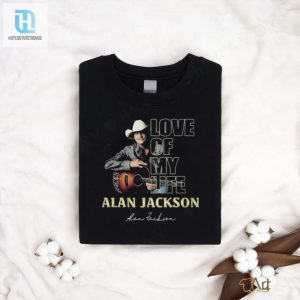 Official Love Of My Life Alan Jackson Signature Shirt hotcouturetrends 1 3