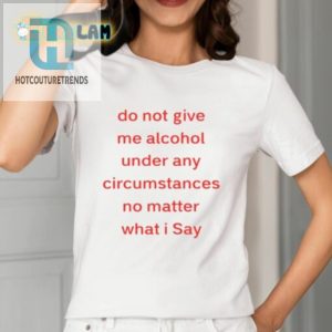 Do Not Give Me Alcohol Under Any Circumstances No Matter What I Say Shirt hotcouturetrends 1 1