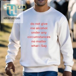 Do Not Give Me Alcohol Under Any Circumstances No Matter What I Say Shirt hotcouturetrends 1 2