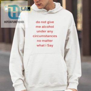 Do Not Give Me Alcohol Under Any Circumstances No Matter What I Say Shirt hotcouturetrends 1 3