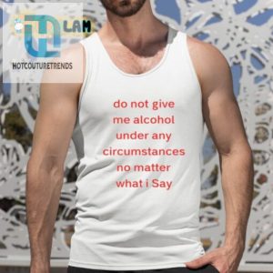 Do Not Give Me Alcohol Under Any Circumstances No Matter What I Say Shirt hotcouturetrends 1 4