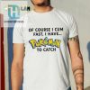 Of Course I Cum Fast I Have Pokemon To Catch Shirt hotcouturetrends 1