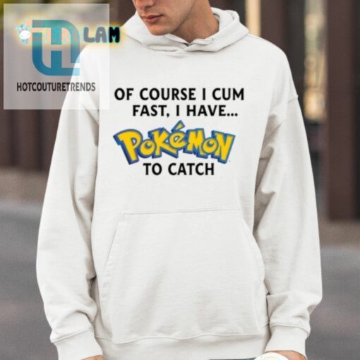 Of Course I Cum Fast I Have Pokemon To Catch Shirt hotcouturetrends 1 3