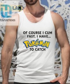 Of Course I Cum Fast I Have Pokemon To Catch Shirt hotcouturetrends 1 4