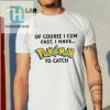 Of Course I Cum Fast I Have Pokemon To Catch Shirt hotcouturetrends 1 5