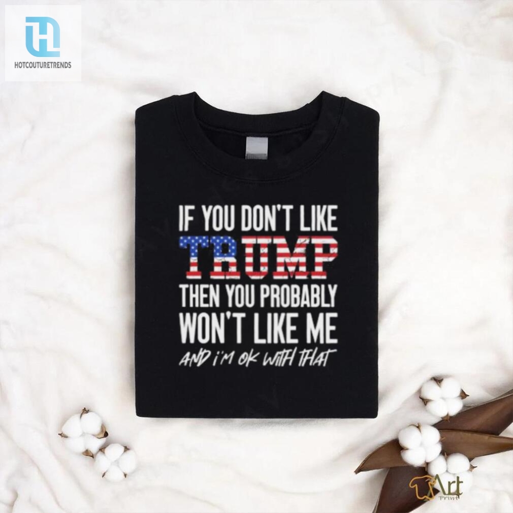 Trump 2024 If You Dont Like Trump Then You Probably Wont Like Me And Im Ok With That T Shirt 