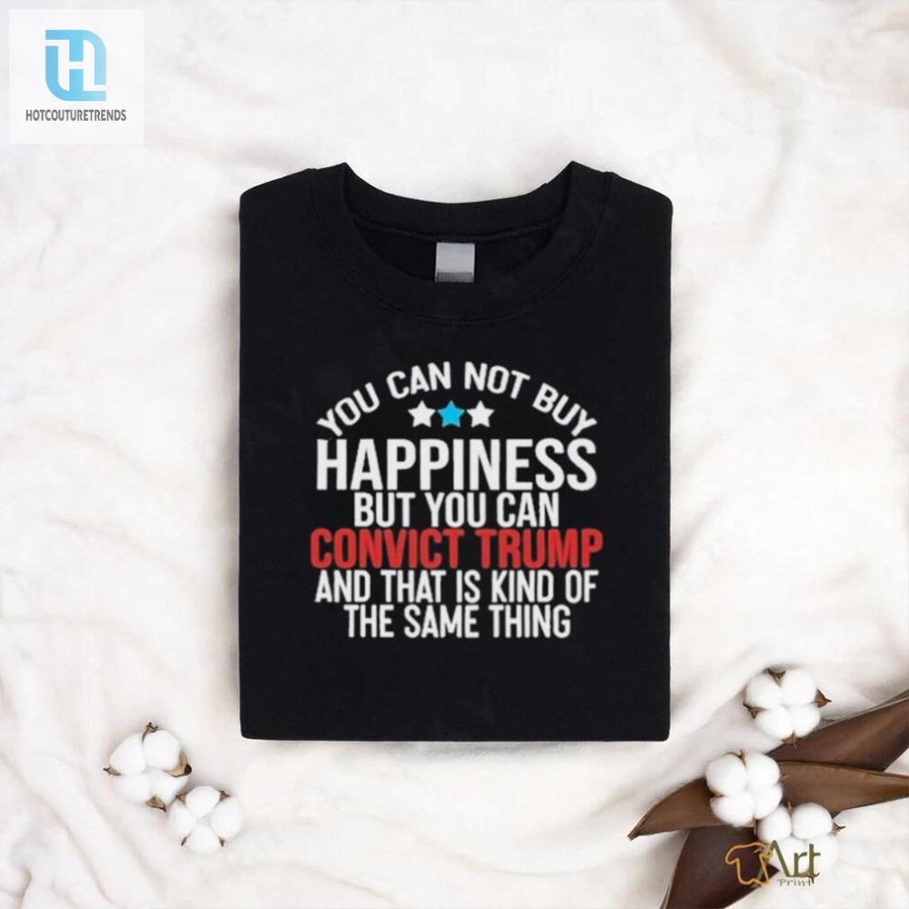 You Can Not Buy Happiness But You Can Convict Trump And That Is Kind Of The Same Thing Shirt 