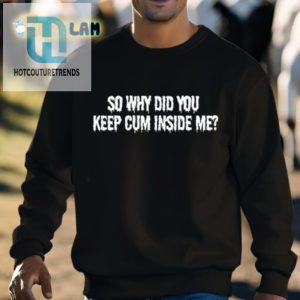 So Why Did You Keep Cum Inside Me Shirt hotcouturetrends 1 2