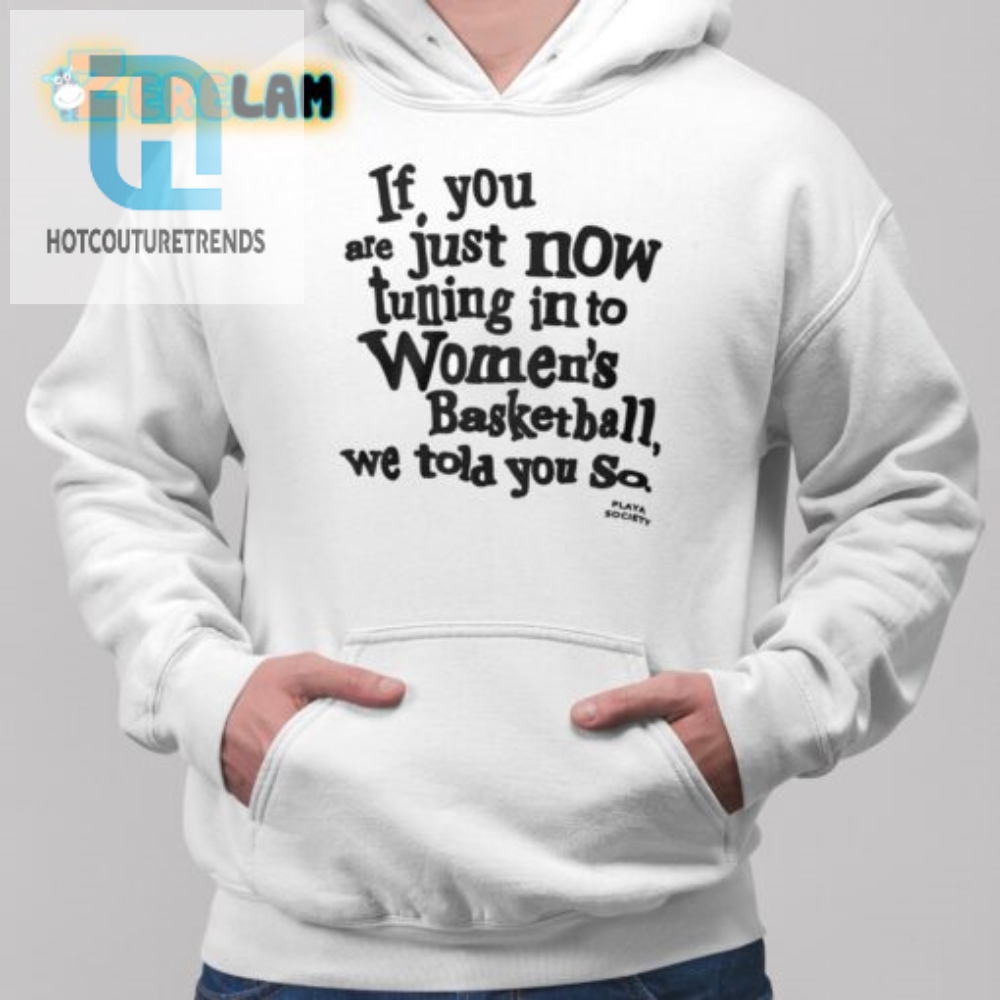 If You Are Just Now Tuning In To Womens Basketball We Told You So Shirt 
