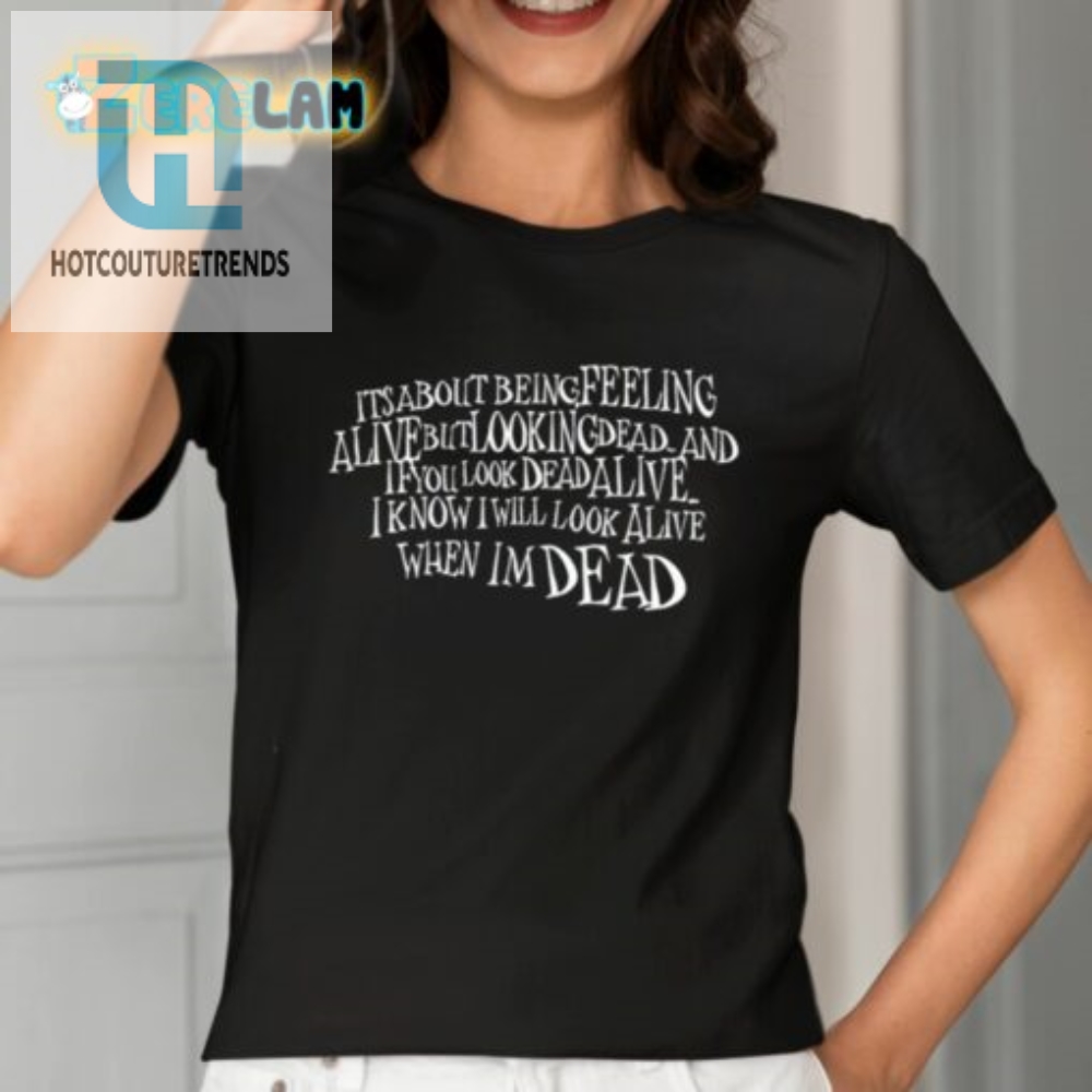 Its About Being Feeling Alive But Looking Dead And If You Look Dead Alive Shirt 