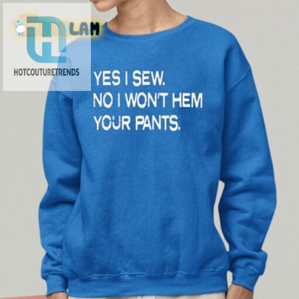 Yes I Sew No I Wont Hem Your Pants Shirt 