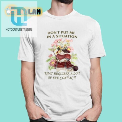 Dont Put Me In A Situation That Requires A Lot Of Eye Contact Shirt hotcouturetrends 1