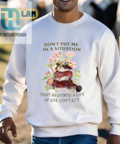 Dont Put Me In A Situation That Requires A Lot Of Eye Contact Shirt hotcouturetrends 1 2