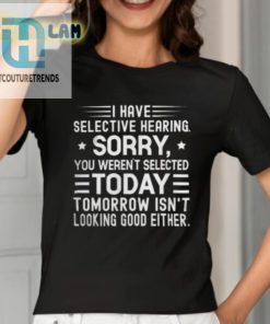 I Have Selective Hearing Sorry You Werent Selected Today Tomorrow Isnt Looking Good Either Shirt hotcouturetrends 1 1