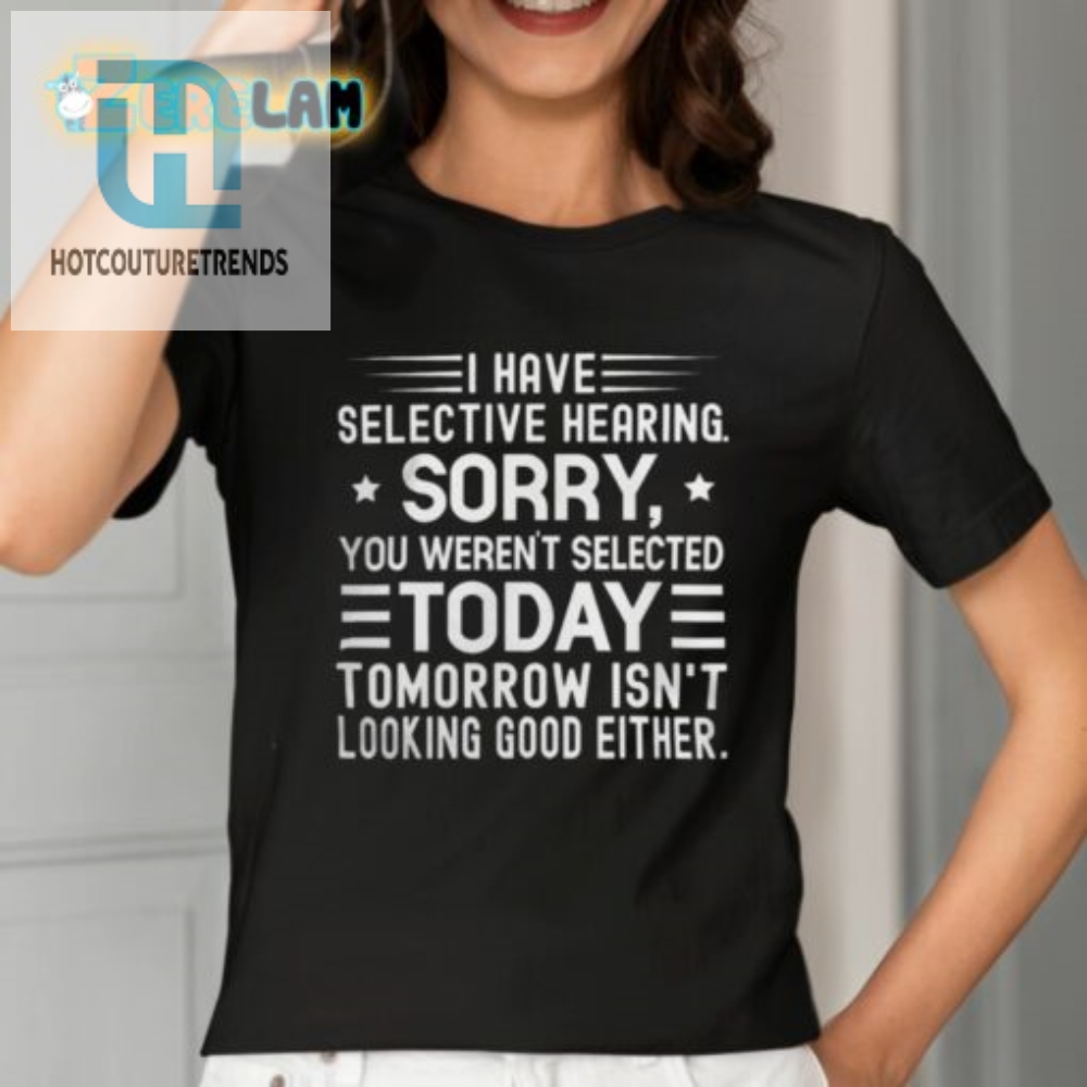 I Have Selective Hearing Sorry You Werent Selected Today Tomorrow Isnt Looking Good Either Shirt 