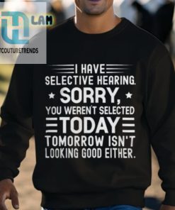 I Have Selective Hearing Sorry You Werent Selected Today Tomorrow Isnt Looking Good Either Shirt hotcouturetrends 1 2