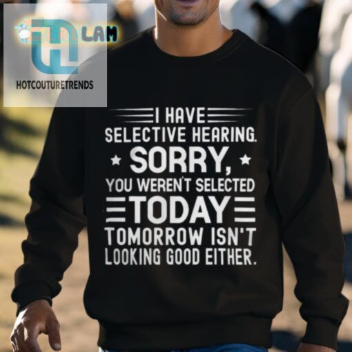 I Have Selective Hearing Sorry You Werent Selected Today Tomorrow Isnt Looking Good Either Shirt hotcouturetrends 1 2