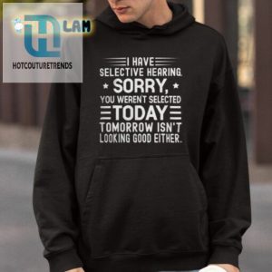 I Have Selective Hearing Sorry You Werent Selected Today Tomorrow Isnt Looking Good Either Shirt hotcouturetrends 1 3