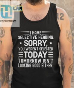 I Have Selective Hearing Sorry You Werent Selected Today Tomorrow Isnt Looking Good Either Shirt hotcouturetrends 1 4