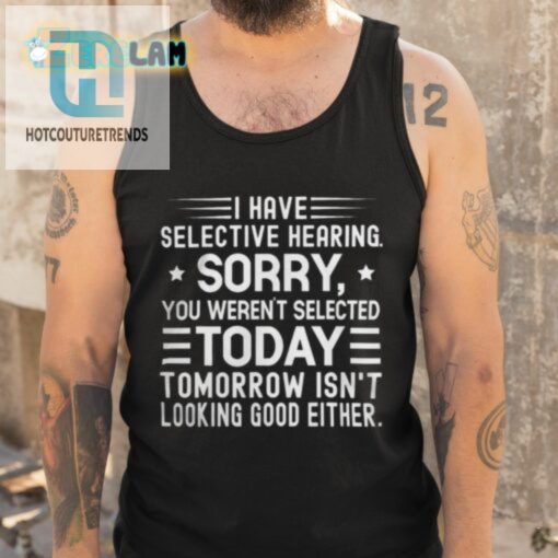 I Have Selective Hearing Sorry You Werent Selected Today Tomorrow Isnt Looking Good Either Shirt hotcouturetrends 1 4