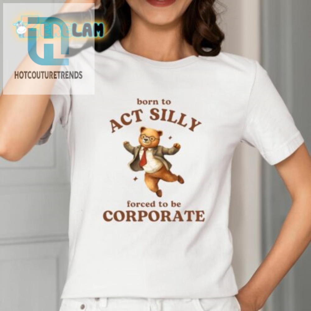 Born To Act Silly Forced To Be Corporate Shirt 