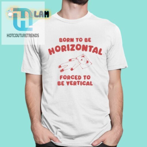 Born To Be Horizontal Forced To Be Vertical Shirt hotcouturetrends 1 5