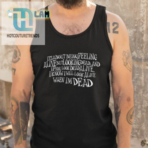 Its About Being Feeling Alive But Looking Dead And If You Look Dead Alive Shirt hotcouturetrends 1 9