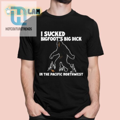 I Sucked Bigfoots Big Dick In The Pacific Northwest Shirt hotcouturetrends 1 5