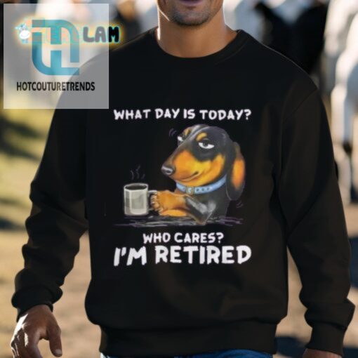 What Day Is Today Who Cares Im Retired Shirt hotcouturetrends 1 7